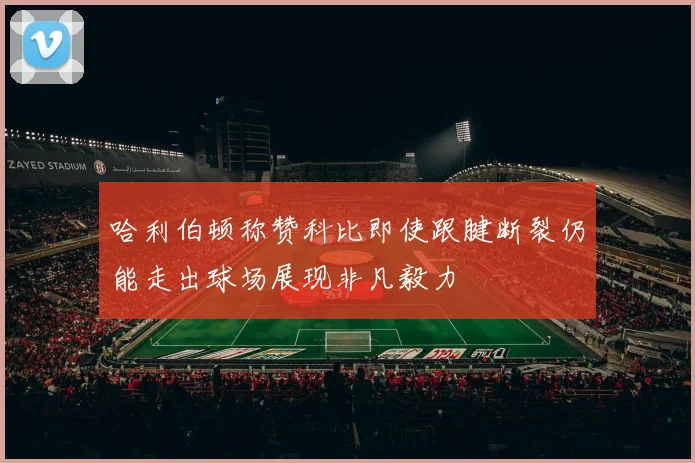 哈利伯顿称赞科比即使跟腱断裂仍能走出球场展现非凡毅力