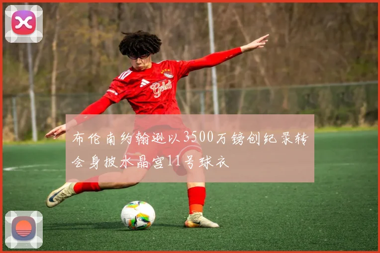 布伦南约翰逊以3500万镑创纪录转会身披水晶宫11号球衣