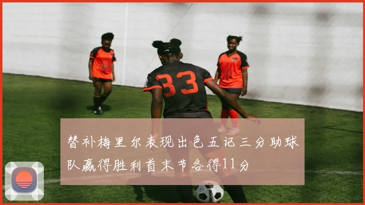 替补梅里尔表现出色五记三分助球队赢得胜利首末节各得11分