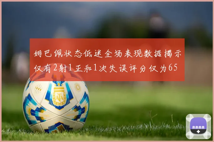 姆巴佩状态低迷全场表现数据揭示仅有2射1正和1次失误评分仅为65