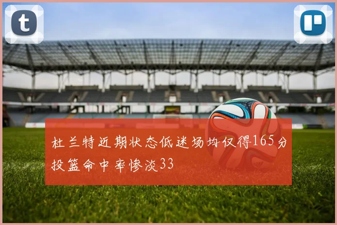 杜兰特近期状态低迷场均仅得165分投篮命中率惨淡33