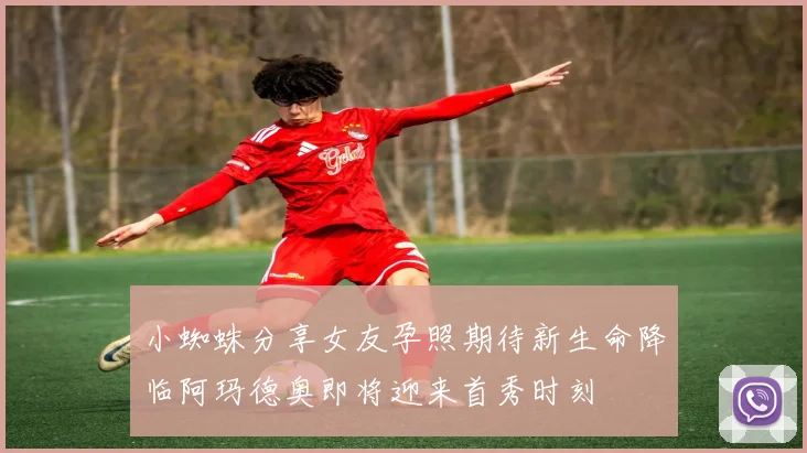 小蜘蛛分享女友孕照期待新生命降临阿玛德奥即将迎来首秀时刻