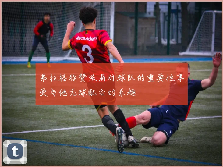弗拉格称赞浓眉对球队的重要性享受与他无球配合的乐趣