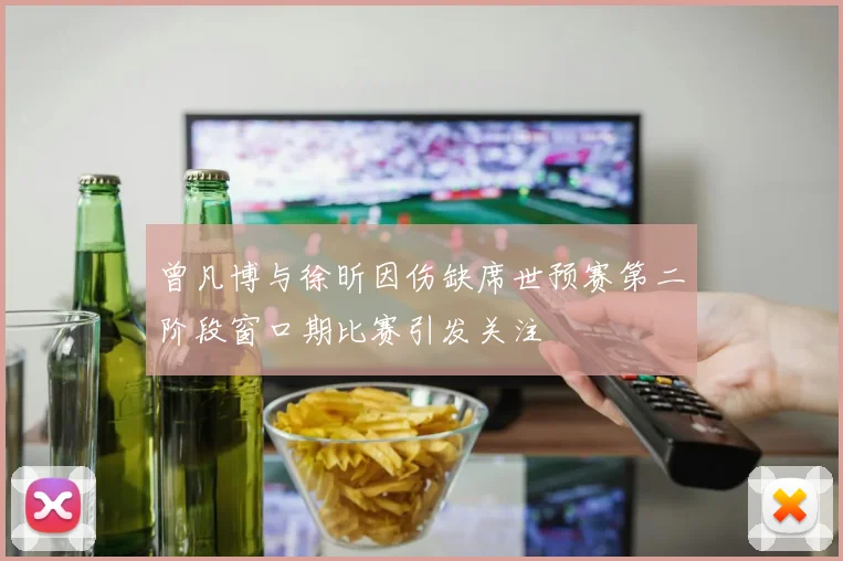 曾凡博与徐昕因伤缺席世预赛第二阶段窗口期比赛引发关注