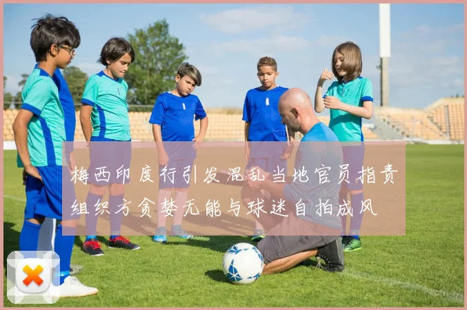 梅西印度行引发混乱当地官员指责组织方贪婪无能与球迷自拍成风