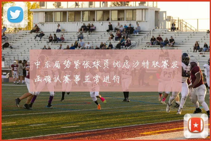 中东局势紧张球员忧虑沙特联赛发函确认赛事正常进行