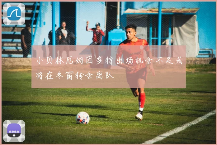 小贝林厄姆因多特出场机会不足或将在冬窗转会离队