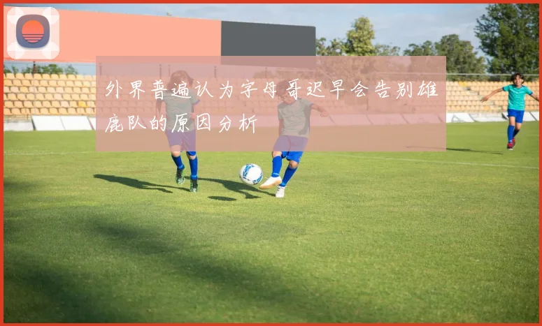 外界普遍认为字母哥迟早会告别雄鹿队的原因分析
