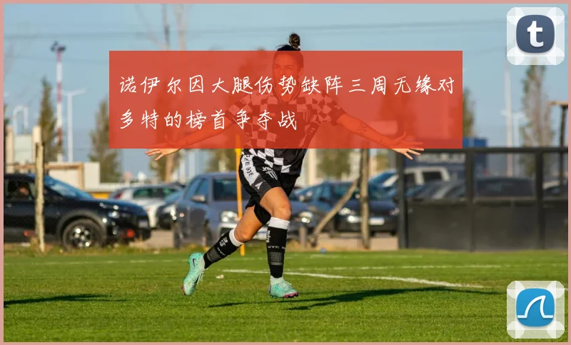 诺伊尔因大腿伤势缺阵三周无缘对多特的榜首争夺战