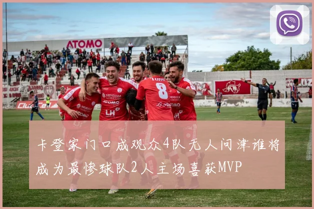 卡登家门口成观众4队无人问津谁将成为最惨球队2人主场喜获MVP
