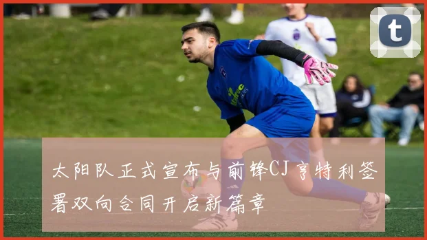 太阳队正式宣布与前锋CJ亨特利签署双向合同开启新篇章