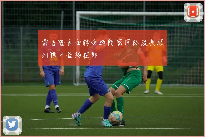 雷吉隆自由转会迈阿密国际谈判顺利预计签约在即