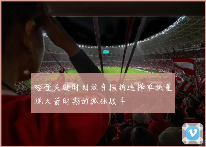 哈登关键时刻放弃挡拆选择单挑重现火箭时期的孤独战斗