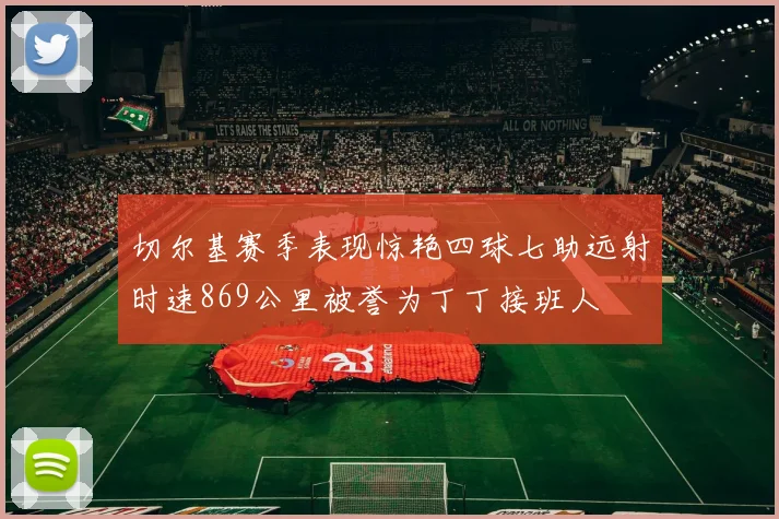 切尔基赛季表现惊艳四球七助远射时速869公里被誉为丁丁接班人