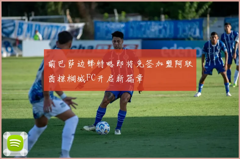 前巴萨边锋特略即将免签加盟阿联酋棕榈城FC开启新篇章