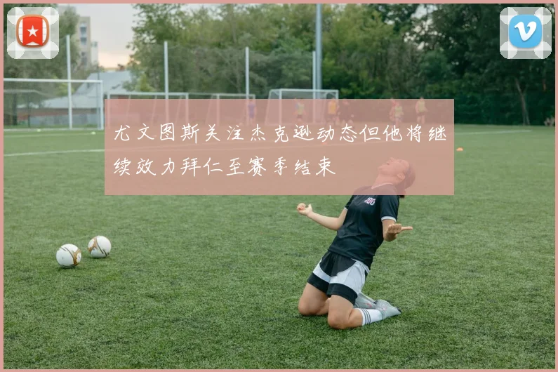 尤文图斯关注杰克逊动态但他将继续效力拜仁至赛季结束