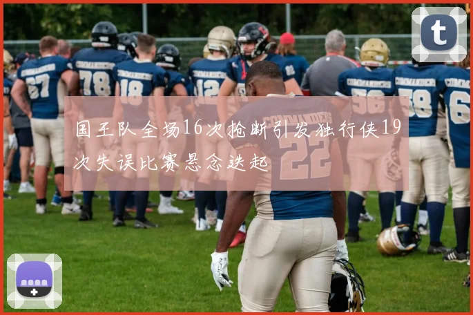 国王队全场16次抢断引发独行侠19次失误比赛悬念迭起