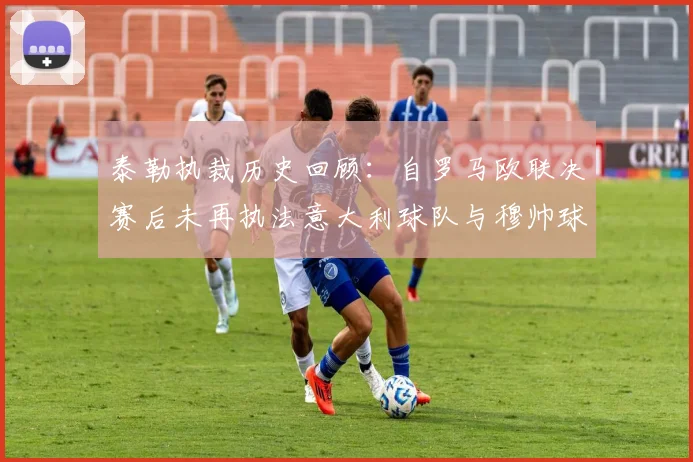 泰勒执裁历史回顾：自罗马欧联决赛后未再执法意大利球队与穆帅球队