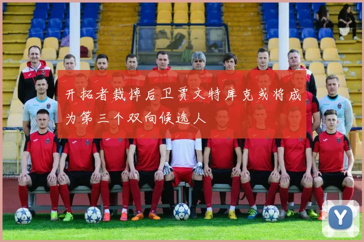 开拓者裁掉后卫贾文特库克或将成为第三个双向候选人