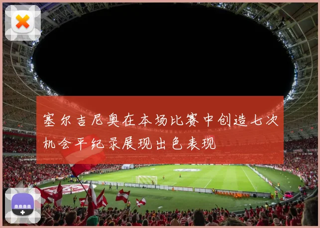 塞尔吉尼奥在本场比赛中创造七次机会平纪录展现出色表现