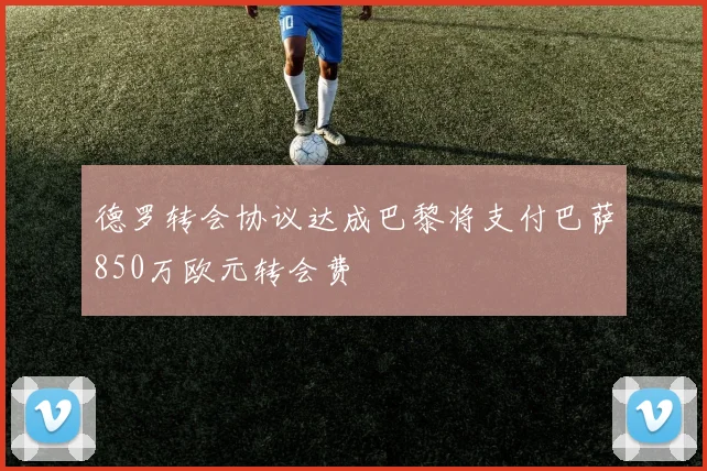 德罗转会协议达成巴黎将支付巴萨850万欧元转会费
