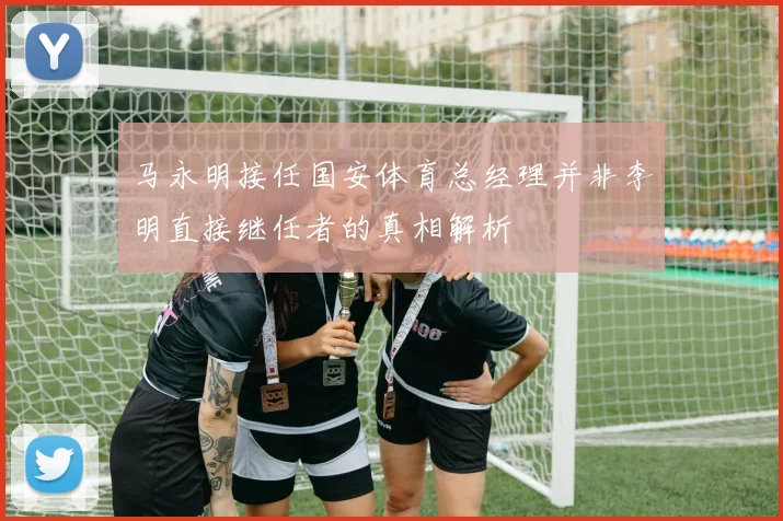 马永明接任国安体育总经理并非李明直接继任者的真相解析