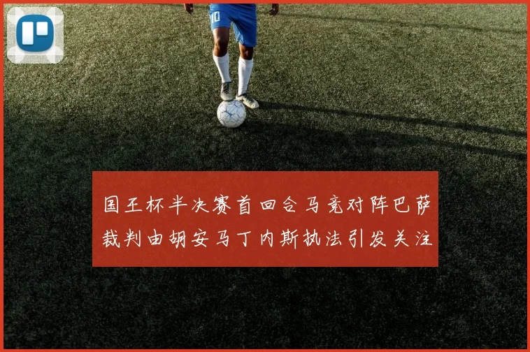 国王杯半决赛首回合马竞对阵巴萨裁判由胡安马丁内斯执法引发关注