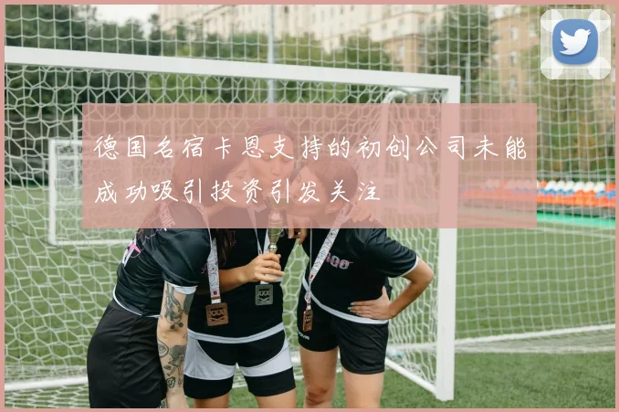 德国名宿卡恩支持的初创公司未能成功吸引投资引发关注
