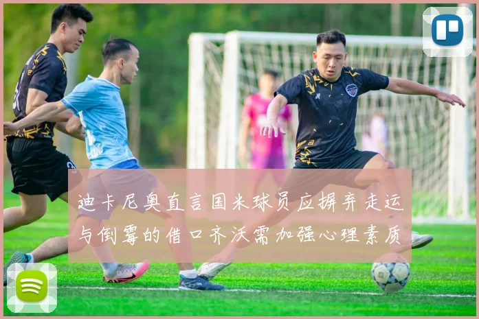 迪卡尼奥直言国米球员应摒弃走运与倒霉的借口齐沃需加强心理素质
